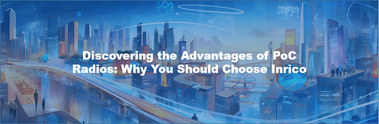 Discovering the Advantages of PoC Radios: Why You Should Choose Inrico
